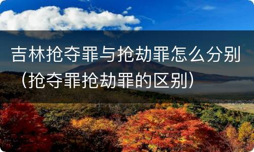 吉林抢夺罪与抢劫罪怎么分别（抢夺罪抢劫罪的区别）