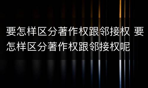 要怎样区分著作权跟邻接权 要怎样区分著作权跟邻接权呢