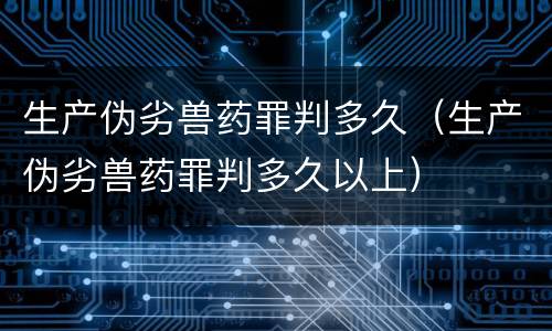 生产伪劣兽药罪判多久（生产伪劣兽药罪判多久以上）