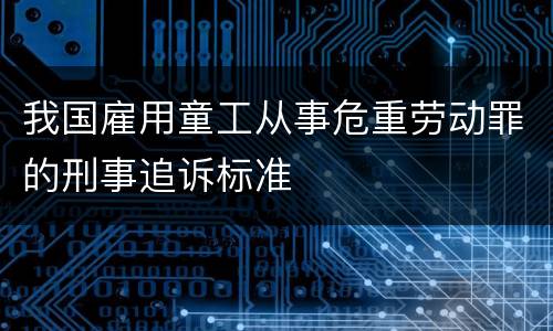 我国雇用童工从事危重劳动罪的刑事追诉标准