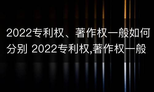 2022专利权、著作权一般如何分别 2022专利权,著作权一般如何分别保护