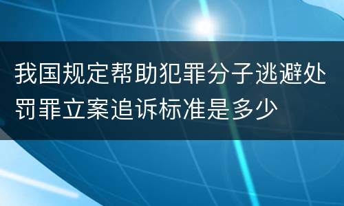 我国规定帮助犯罪分子逃避处罚罪立案追诉标准是多少