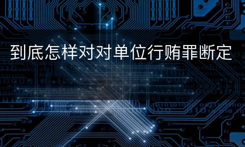 到底怎样对对单位行贿罪断定