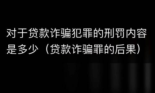 对于贷款诈骗犯罪的刑罚内容是多少（贷款诈骗罪的后果）
