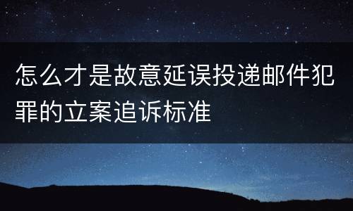 怎么才是故意延误投递邮件犯罪的立案追诉标准