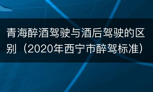 青海醉酒驾驶与酒后驾驶的区别（2020年西宁市醉驾标准）