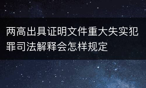 两高出具证明文件重大失实犯罪司法解释会怎样规定