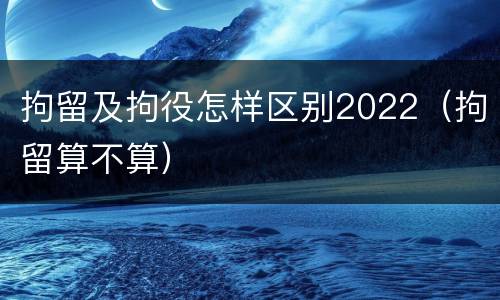 拘留及拘役怎样区别2022（拘留算不算）