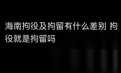 海南拘役及拘留有什么差别 拘役就是拘留吗