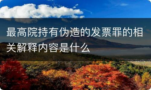 最高院持有伪造的发票罪的相关解释内容是什么