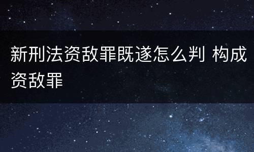 新刑法资敌罪既遂怎么判 构成资敌罪