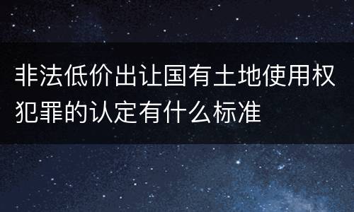 非法低价出让国有土地使用权犯罪的认定有什么标准