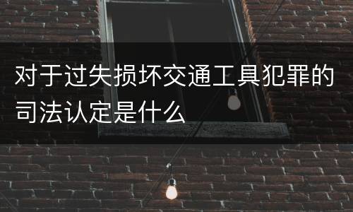 对于过失损坏交通工具犯罪的司法认定是什么
