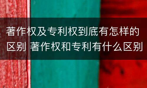 著作权及专利权到底有怎样的区别 著作权和专利有什么区别