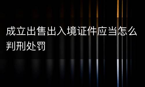 成立出售出入境证件应当怎么判刑处罚