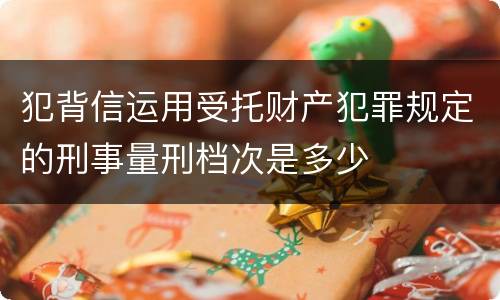 犯背信运用受托财产犯罪规定的刑事量刑档次是多少