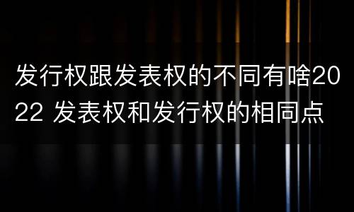 发行权跟发表权的不同有啥2022 发表权和发行权的相同点