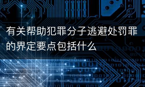 有关帮助犯罪分子逃避处罚罪的界定要点包括什么
