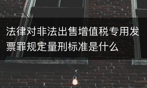 法律对非法出售增值税专用发票罪规定量刑标准是什么
