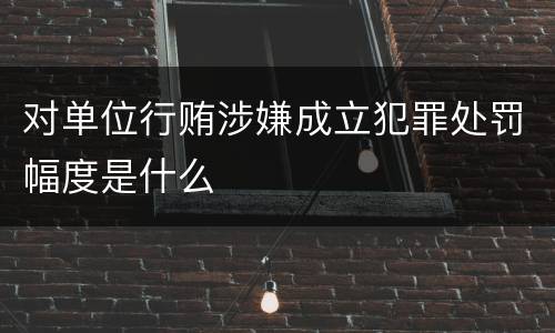 对单位行贿涉嫌成立犯罪处罚幅度是什么