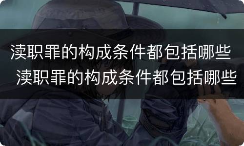 渎职罪的构成条件都包括哪些 渎职罪的构成条件都包括哪些内容