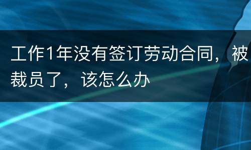 工作1年没有签订劳动合同，被裁员了，该怎么办