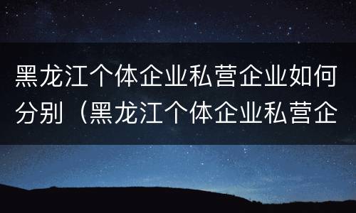 黑龙江个体企业私营企业如何分别（黑龙江个体企业私营企业如何分别交社保）