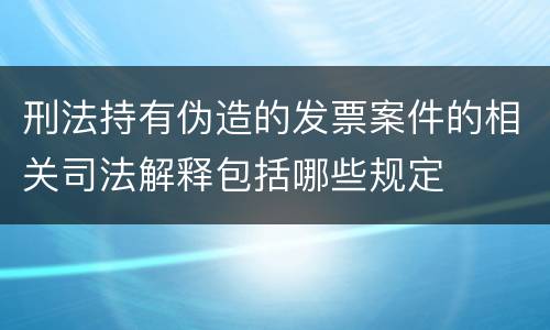 刑法持有伪造的发票案件的相关司法解释包括哪些规定