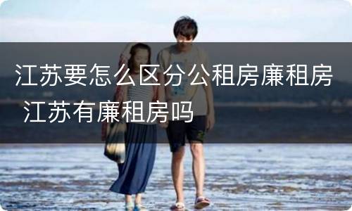 江苏要怎么区分公租房廉租房 江苏有廉租房吗