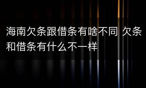 海南欠条跟借条有啥不同 欠条和借条有什么不一样