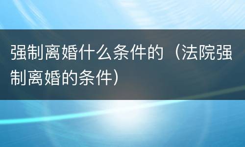 强制离婚什么条件的（法院强制离婚的条件）