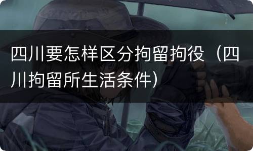四川要怎样区分拘留拘役（四川拘留所生活条件）
