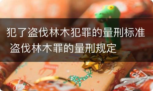 犯了盗伐林木犯罪的量刑标准 盗伐林木罪的量刑规定