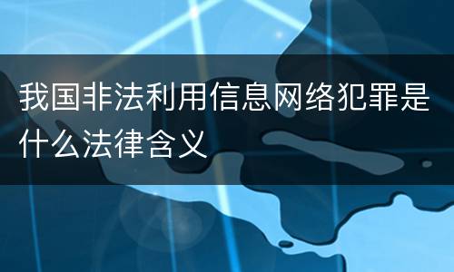 我国非法利用信息网络犯罪是什么法律含义