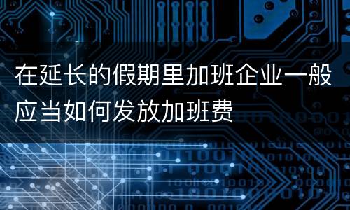 在延长的假期里加班企业一般应当如何发放加班费