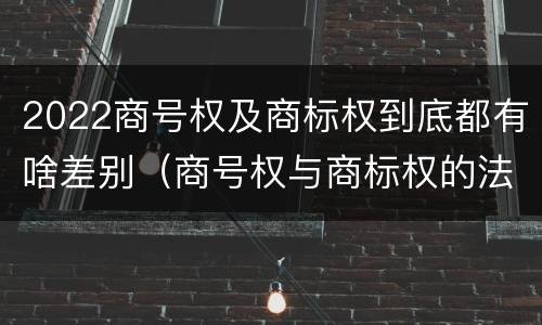 2022商号权及商标权到底都有啥差别（商号权与商标权的法律冲突与解决）