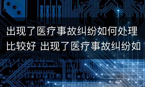 出现了医疗事故纠纷如何处理比较好 出现了医疗事故纠纷如何处理比较好呢