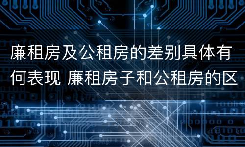 廉租房及公租房的差别具体有何表现 廉租房子和公租房的区别