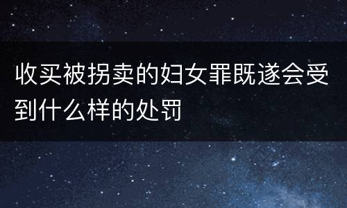 收买被拐卖的妇女罪既遂会受到什么样的处罚