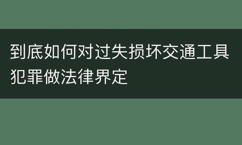 到底如何对过失损坏交通工具犯罪做法律界定