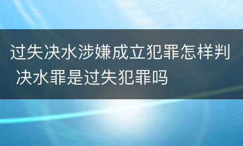 过失决水涉嫌成立犯罪怎样判 决水罪是过失犯罪吗