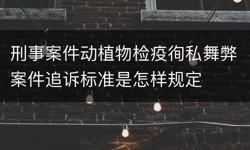 刑事案件动植物检疫徇私舞弊案件追诉标准是怎样规定