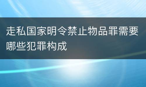 走私国家明令禁止物品罪需要哪些犯罪构成