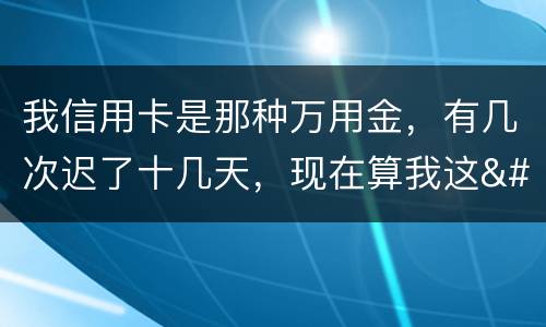 我信用卡是那种万用金，有几次迟了十几天，现在算我这
逾期，以后对我有什么影响