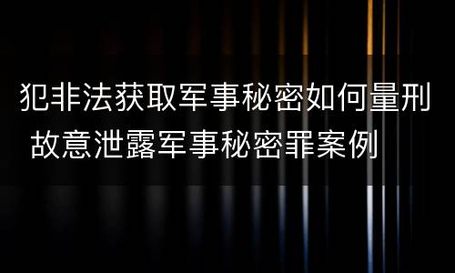 犯非法获取军事秘密如何量刑 故意泄露军事秘密罪案例
