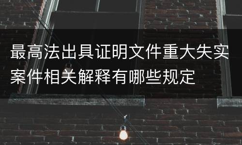 最高法出具证明文件重大失实案件相关解释有哪些规定