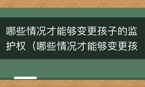 哪些情况才能够变更孩子的监护权（哪些情况才能够变更孩子的监护权呢）