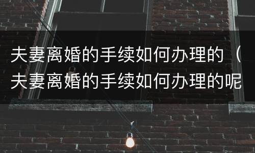 夫妻离婚的手续如何办理的（夫妻离婚的手续如何办理的呢）