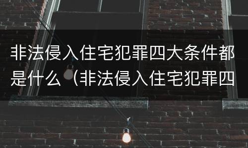 非法侵入住宅犯罪四大条件都是什么（非法侵入住宅犯罪四大条件都是什么呢）