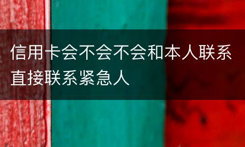 信用卡会不会不会和本人联系直接联系紧急人